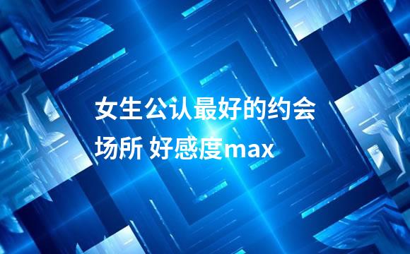 女生公认最好的约会场所 好感度max